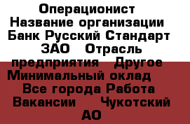 Операционист › Название организации ­ Банк Русский Стандарт, ЗАО › Отрасль предприятия ­ Другое › Минимальный оклад ­ 1 - Все города Работа » Вакансии   . Чукотский АО